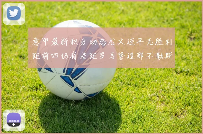 意甲最新积分动态尤文连平无胜利距前四仍有差距罗马紧追那不勒斯争夺欧冠资格