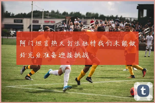 阿门坦言热火打法独特我们未能做好充分准备迎接挑战