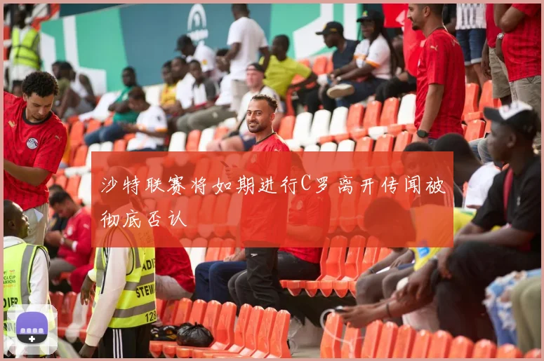 沙特联赛将如期进行C罗离开传闻被彻底否认