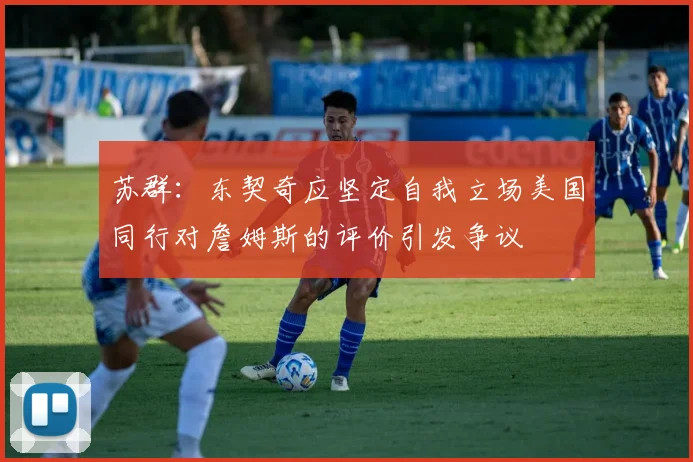 苏群：东契奇应坚定自我立场美国同行对詹姆斯的评价引发争议