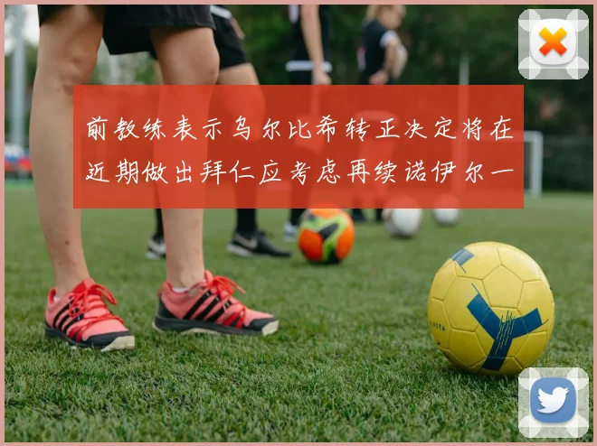 前教练表示乌尔比希转正决定将在近期做出拜仁应考虑再续诺伊尔一年合同
